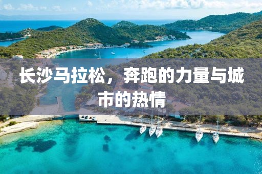 长沙马拉松，奔跑的力量与城市的热情