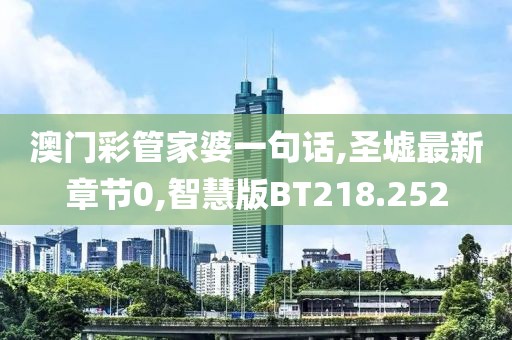 澳门彩管家婆一句话,圣墟最新章节0,智慧版BT218.252