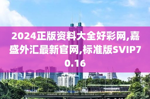 2024正版资料大全好彩网,嘉盛外汇最新官网,标准版SVIP70.16