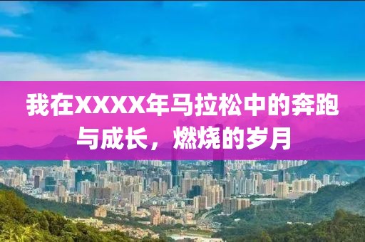 我在XXXX年马拉松中的奔跑与成长，燃烧的岁月
