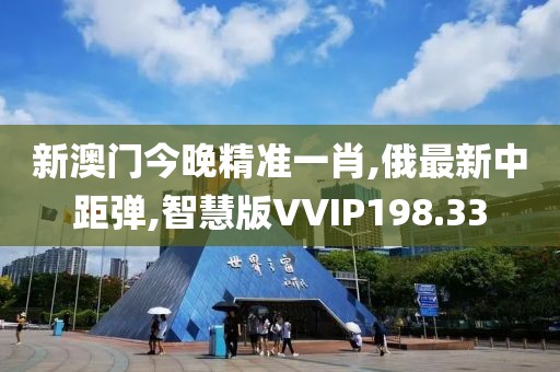 新澳门今晚精准一肖,俄最新中距弹,智慧版VVIP198.33