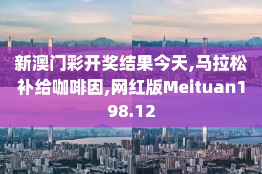 新澳门彩开奖结果今天,马拉松补给咖啡因,网红版Meituan198.12