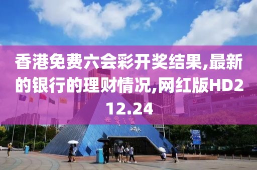 香港免费六会彩开奖结果,最新的银行的理财情况,网红版HD212.24