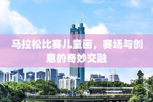 马拉松比赛儿童画，赛场与创意的奇妙交融