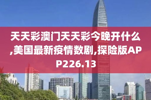 天天彩澳门天天彩今晚开什么,美国最新疫情数剧,探险版APP226.13