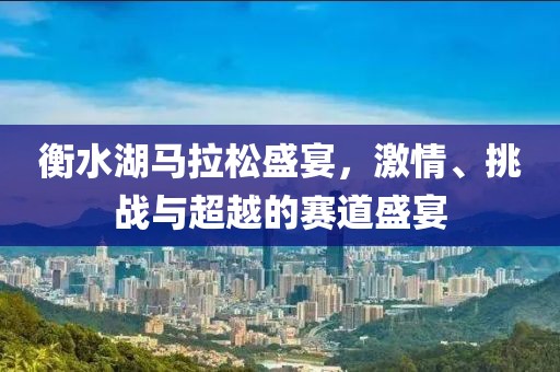 衡水湖马拉松盛宴，激情、挑战与超越的赛道盛宴