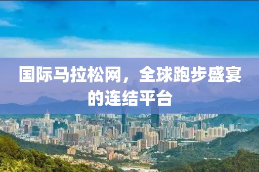 国际马拉松网，全球跑步盛宴的连结平台