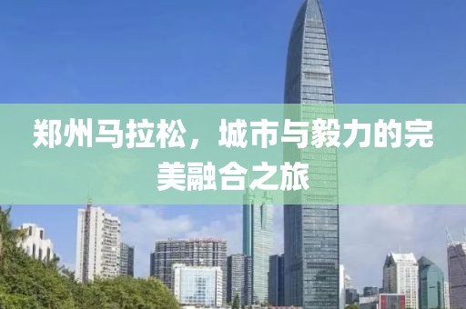 郑州马拉松，城市与毅力的完美融合之旅