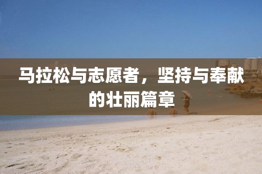 马拉松与志愿者，坚持与奉献的壮丽篇章