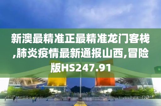 新澳最精准正最精准龙门客栈,肺炎疫情最新通报山西,冒险版HS247.91