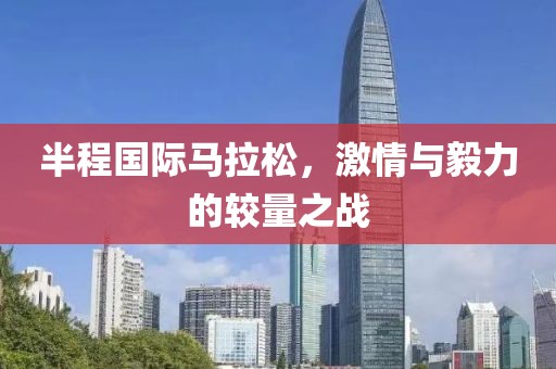 半程国际马拉松，激情与毅力的较量之战