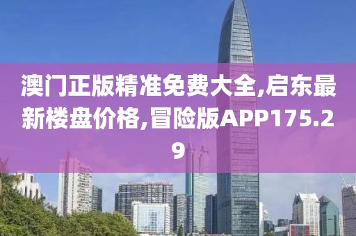 澳门正版精准免费大全,启东最新楼盘价格,冒险版APP175.29