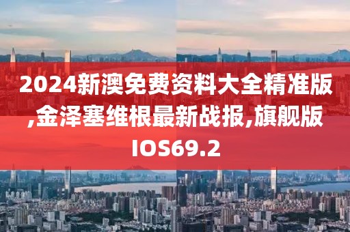 2024新澳免费资料大全精准版,金泽塞维根最新战报,旗舰版IOS69.2