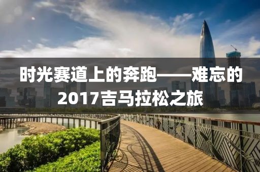 时光赛道上的奔跑——难忘的2017吉马拉松之旅