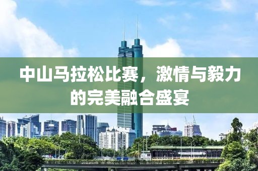 中山马拉松比赛，激情与毅力的完美融合盛宴