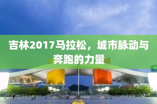 吉林2017马拉松，城市脉动与奔跑的力量
