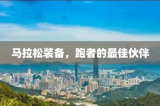 马拉松装备，跑者的最佳伙伴