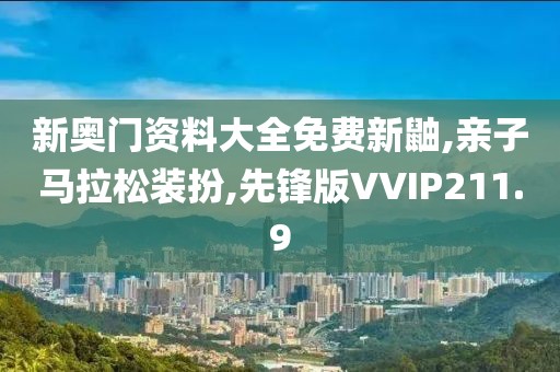 新奥门资料大全免费新鼬,亲子马拉松装扮,先锋版VVIP211.9