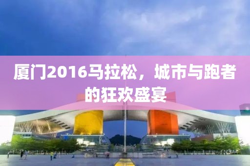 厦门2016马拉松，城市与跑者的狂欢盛宴