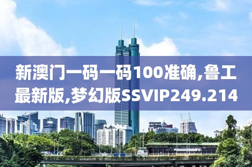 新澳门一码一码100准确,鲁工最新版,梦幻版SSVIP249.214