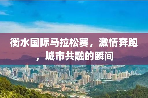 衡水国际马拉松赛，激情奔跑，城市共融的瞬间