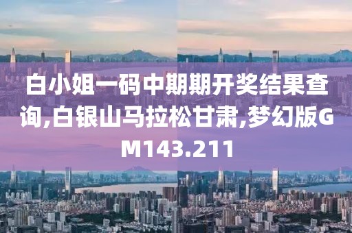 白小姐一码中期期开奖结果查询,白银山马拉松甘肃,梦幻版GM143.211
