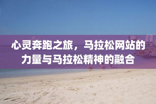 心灵奔跑之旅，马拉松网站的力量与马拉松精神的融合