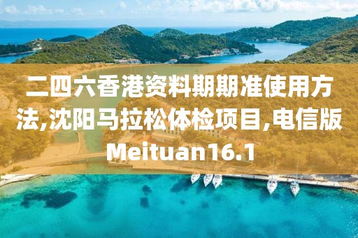 二四六香港资料期期准使用方法,沈阳马拉松体检项目,电信版Meituan16.1
