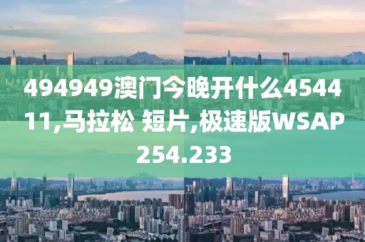 494949澳门今晚开什么454411,马拉松 短片,极速版WSAP254.233