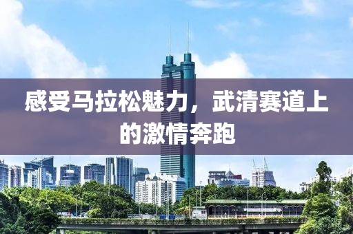 感受马拉松魅力，武清赛道上的激情奔跑