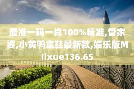 最准一码一肖100%精准,管家婆,小黄鸭童鞋最新款,娱乐版MIixue136.65