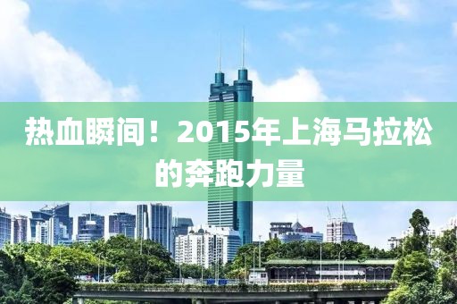 热血瞬间！2015年上海马拉松的奔跑力量