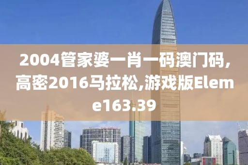 2004管家婆一肖一码澳门码,高密2016马拉松,游戏版Eleme163.39