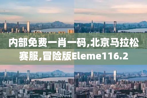 内部免费一肖一码,北京马拉松赛服,冒险版Eleme116.2