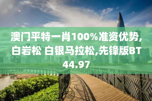 澳门平特一肖100%准资优势,白岩松 白银马拉松,先锋版BT44.97