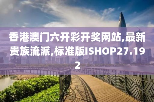 香港澳门六开彩开奖网站,最新贵族流派,标准版ISHOP27.192