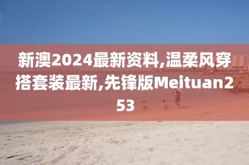 新澳2024最新资料,温柔风穿搭套装最新,先锋版Meituan253