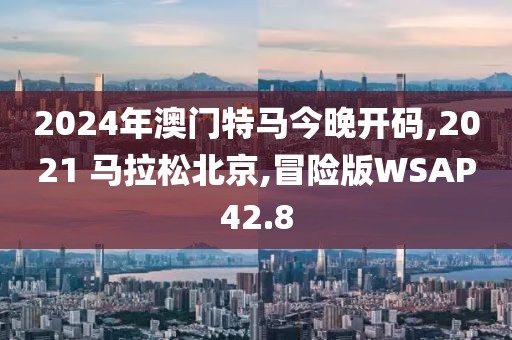 2024年澳门特马今晚开码,2021 马拉松北京,冒险版WSAP42.8