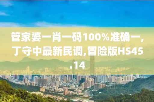 管家婆一肖一码100%准确一,丁守中最新民调,冒险版HS45.14