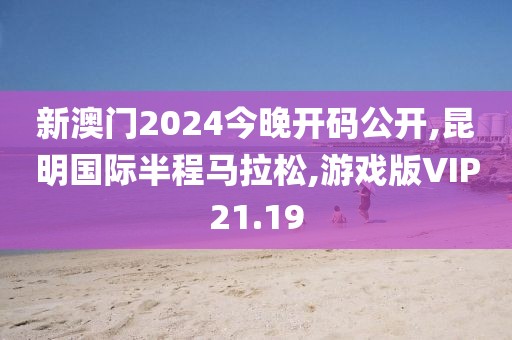 新澳门2024今晚开码公开,昆明国际半程马拉松,游戏版VIP21.19