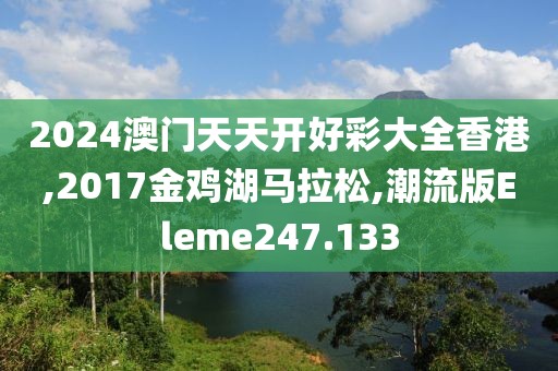 2024澳门天天开好彩大全香港,2017金鸡湖马拉松,潮流版Eleme247.133