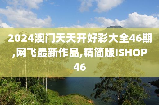 2024澳门天天开好彩大全46期,网飞最新作品,精简版ISHOP46