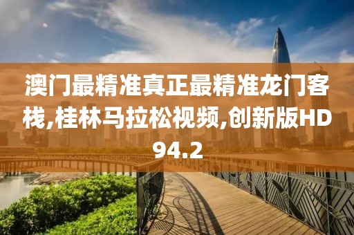 澳门最精准真正最精准龙门客栈,桂林马拉松视频,创新版HD94.2