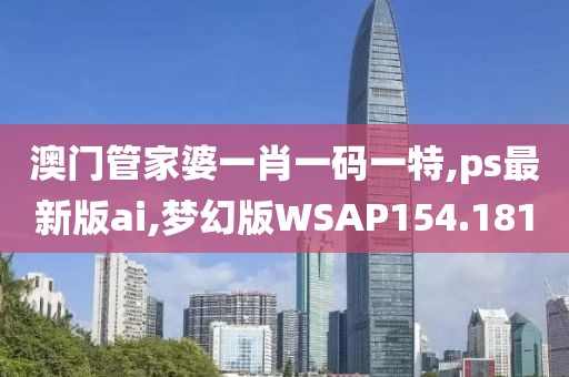 澳门管家婆一肖一码一特,ps最新版ai,梦幻版WSAP154.181