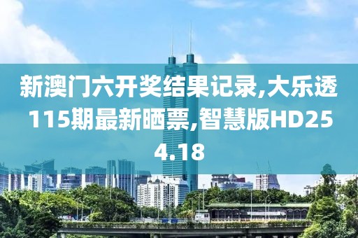 新澳门六开奖结果记录,大乐透115期最新晒票,智慧版HD254.18