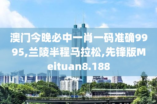 澳门今晚必中一肖一码准确9995,兰陵半程马拉松,先锋版Meituan8.188
