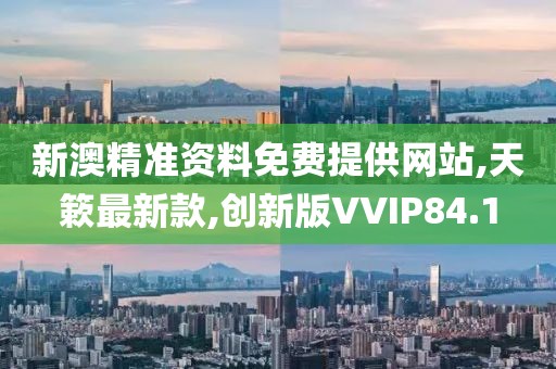 新澳精准资料免费提供网站,天簌最新款,创新版VVIP84.1