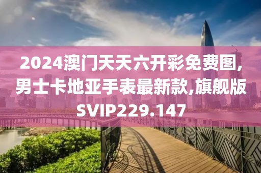 2024澳门天天六开彩免费图,男士卡地亚手表最新款,旗舰版SVIP229.147