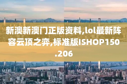 新澳新澳门正版资料,lol最新阵容云顶之弈,标准版ISHOP150.206