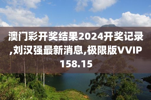 澳门彩开奖结果2024开奖记录,刘汉强最新消息,极限版VVIP158.15